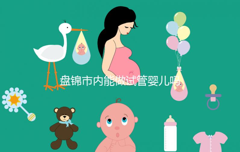 盤錦市內(nèi)能做試管嬰兒?jiǎn)?？遼寧省內(nèi)姐妹大多選擇這里