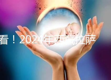看！2024年西藏拉薩阜康試管嬰兒醫(yī)院費用及成功率介紹