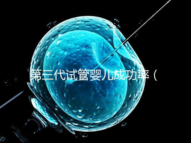第三代試管嬰兒成功率(第三代試管嬰兒成功率高嗎)