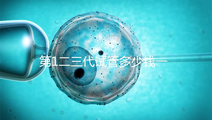 第1二三代試管多少錢一次?這波價(jià)格表千萬(wàn)被錯(cuò)過(guò)