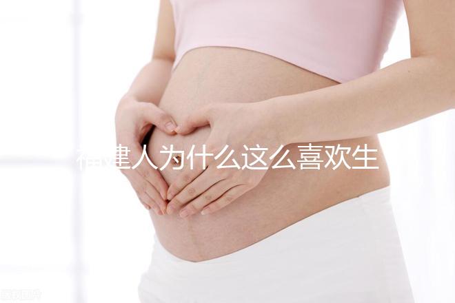 福建人為什么這么喜歡生兒子，福建人喜歡做試管嬰兒的原因，原來如此