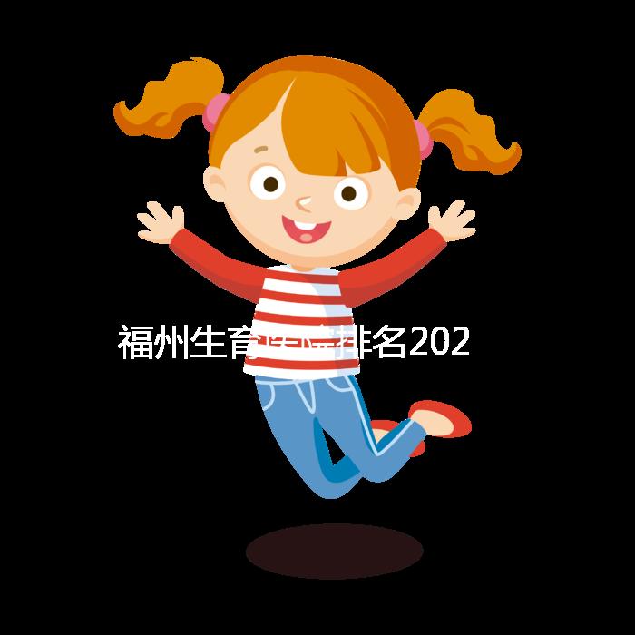 福州生育醫(yī)院排名2024，900醫(yī)院，福建婦幼便宜安全