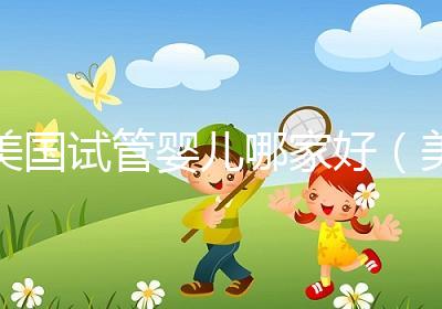 美國試管嬰兒哪家好(美國試管嬰兒哪家好一點(diǎn))