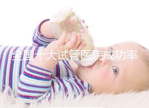 全國十大試管醫院成功率排名,試管嬰兒醫院哪家好