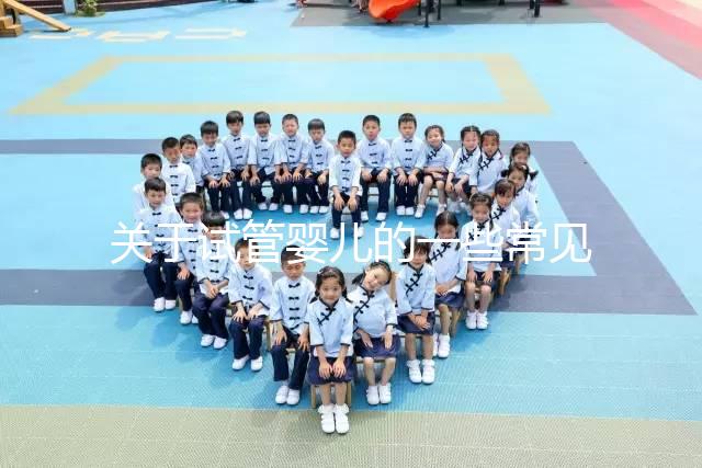 關于試管嬰兒的一些常見問題有哪些？醫生一次性告訴你