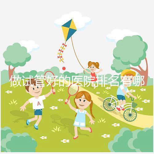 做試管好的醫(yī)院排名有哪些？選對(duì)醫(yī)院很重要！