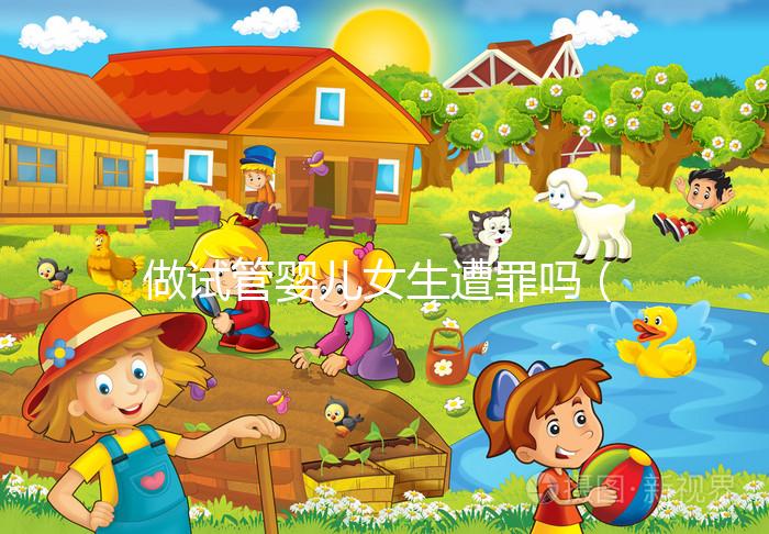 做試管嬰兒女生遭罪嗎(做試管嬰兒女生遭罪嗎衛(wèi)健委生直中心做試管嬰兒報(bào)銷(xiāo)嗎)