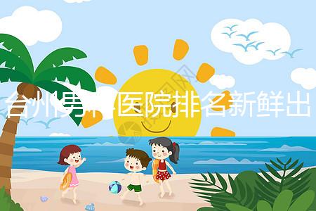 臺州男科醫(yī)院排名新鮮出爐快瞧，60s弄清2024哪家好