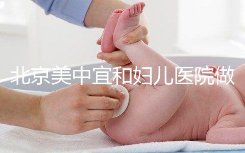 北京美中宜和婦兒醫(yī)院做試管嬰兒怎么樣？
