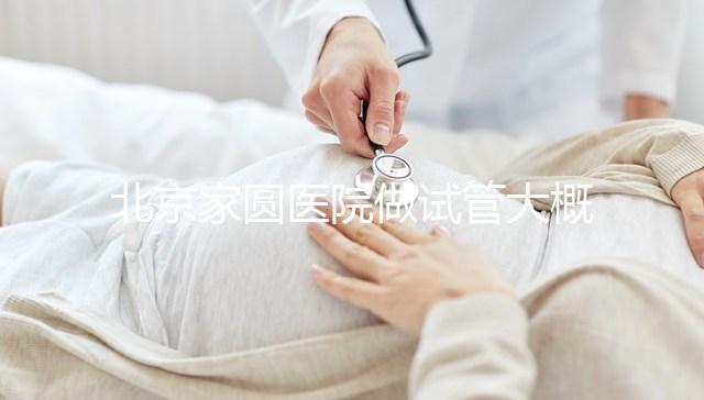 北京家圓醫院做試管大概需要多少錢！8-15萬不等！