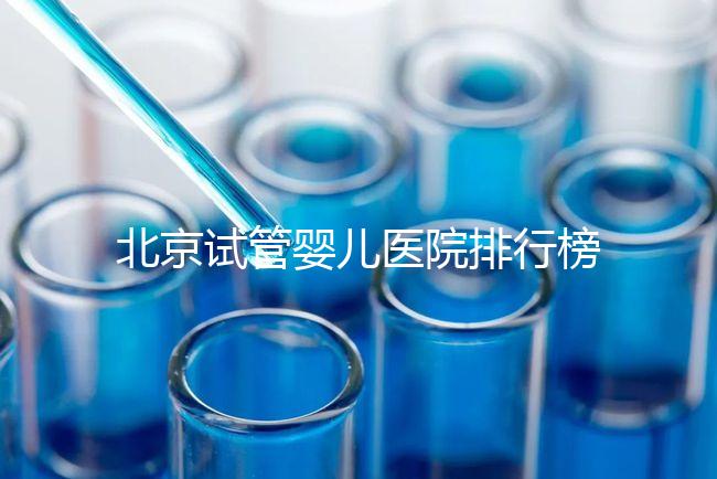北京試管嬰兒醫院排行榜（北京試管成功率最高的醫院）