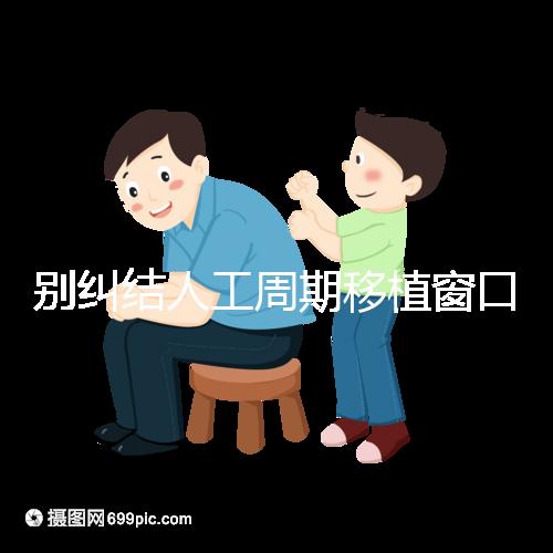 別糾結人工周期移植窗口期怎么檢查了，先搞清楚條件再說