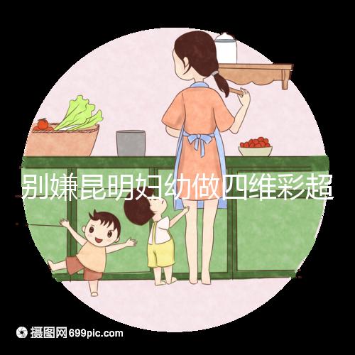 別嫌昆明婦幼做四維彩超費(fèi)用貴了,去預(yù)約下昆華醫(yī)院再說(shuō)