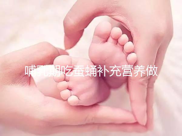 哺乳期吃蠶蛹補(bǔ)充營養(yǎng)做法多,油炸、清蒸還能炒著吃