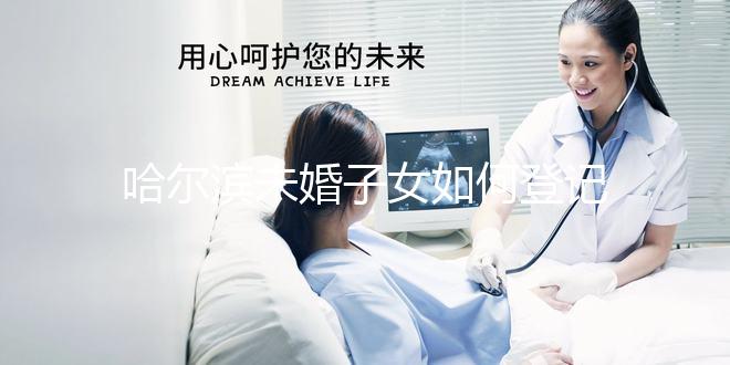 哈爾濱未婚子女如何登記戶口的答案在這里有結(jié)算條件和信息