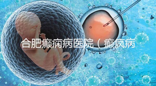 合肥癲癇病醫(yī)院（癲瘋病能徹底治好嗎？）