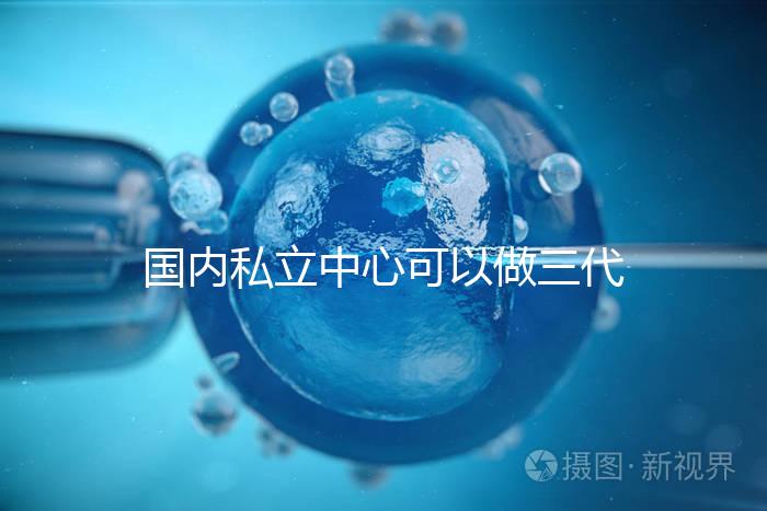 國內(nèi)私立中心可以做三代試管嗎？