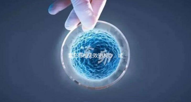 囊胚移植失敗別灰心，試管二次移植、取卵時(shí)間來了