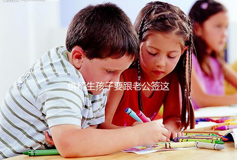 供精生孩子要跟老公簽這些協議才有保障！離婚后用處極大