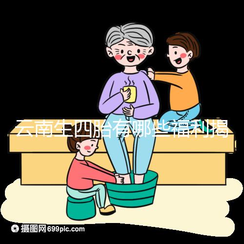 云南生四胎有哪些福利揭秘，2024補貼多少錢詳述