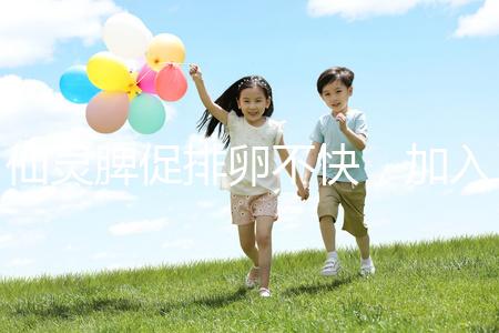 仙靈脾促排卵不快，加入五味子泡水改善性功能有奇效