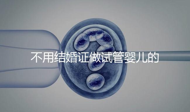 不用結婚證做試管嬰兒的醫院（不用結婚證做試管嬰兒的醫院太原有哪些）