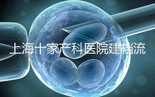 上海十家產(chǎn)科醫(yī)院建檔流程速覽，想去紅房子請(qǐng)帶上居住證