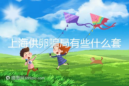 上海供卵騙局有些什么套路看這,包成功、選男女千萬(wàn)別信