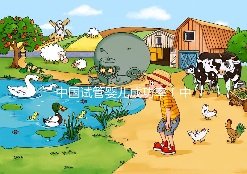 中國試管嬰兒成功率(中國試管嬰兒成功率最高的醫(yī)院)