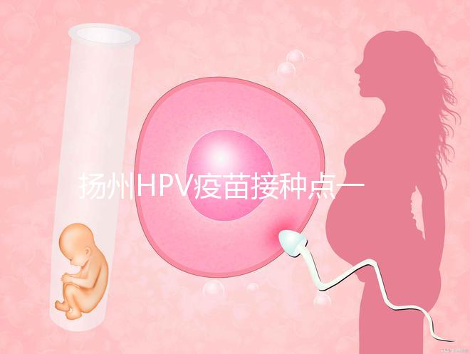 揚州HPV疫苗接種點一覽，廣陵社區(qū)預約九價、四價不難