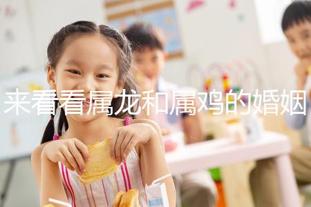 來看看屬龍和屬雞的婚姻，生什么寶寶最好讀完后，你可以清楚地閱讀它們