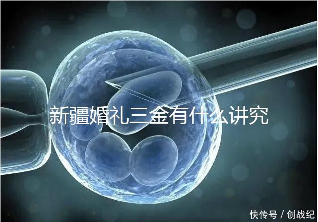 新疆婚禮三金有什么講究，喀什手鐲揭秘多少克？快看