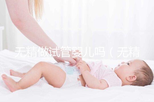 無(wú)精做試管嬰兒?jiǎn)幔o(wú)精做試管嬰兒?jiǎn)釙?huì)懷孕嗎)