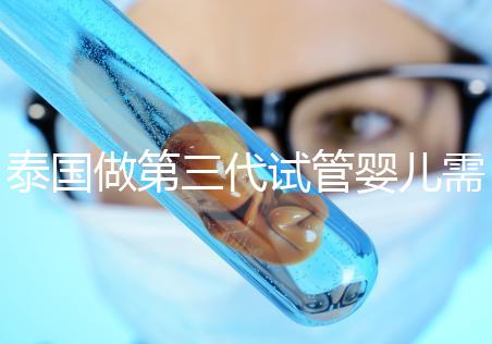 泰國做第三代試管嬰兒需要多少費用，給你1份明細清單