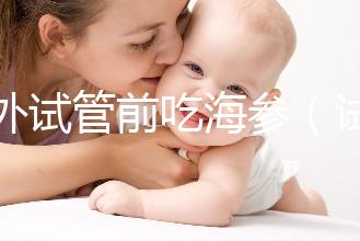 海外試管前吃海參(試管前吃海參的作用)