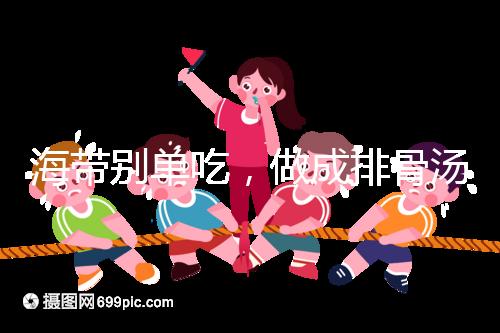 海帶別單吃,做成排骨湯孕婦食用補(bǔ)碘效果更佳