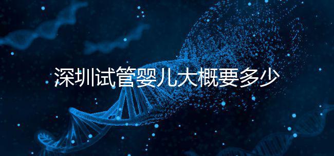 深圳試管嬰兒大概要多少錢?2025年深圳試管嬰兒費(fèi)用參考!