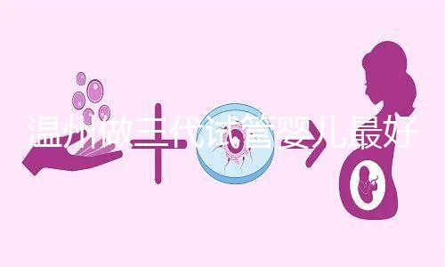 溫州做三代試管嬰兒最好的醫院排名已經公布，上榜共有3家，建議慢慢收藏！