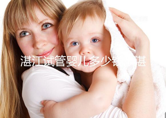 湛江試管嬰兒多少錢（湛江試管嬰兒多少錢一次？）