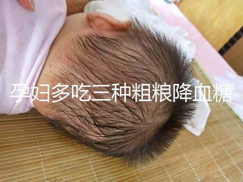 孕婦多吃三種粗糧降血糖最快？這份控糖食譜好吃又營養