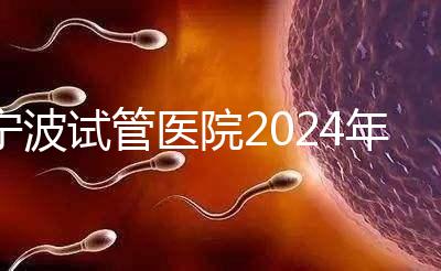 寧波試管醫院2024年成功率排名第一，解放軍906醫院名列前茅