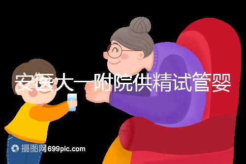 安醫大一附院供精試管嬰兒怎么樣？2024年助孕成功率參考