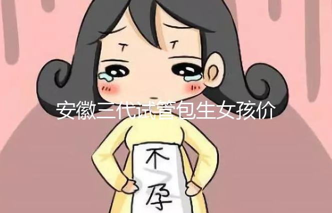 安徽三代試管包生女孩價(jià)格,家庭經(jīng)濟(jì)不樂(lè)觀(guān)真不敢想