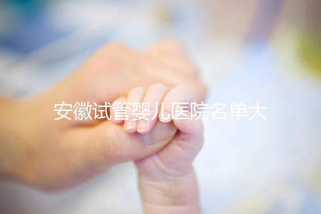 安徽試管嬰兒醫(yī)院名單大全，4家機(jī)構(gòu)哪個(gè)更好一文讀懂