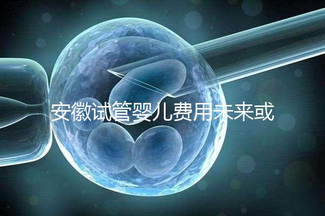 安徽試管嬰兒費(fèi)用未來或?qū)⒓{入醫(yī)保范圍？官方回復(fù)來了