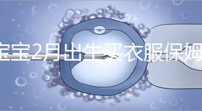 寶寶2月出生買衣服保姆級(jí)攻略來(lái)咯！這些細(xì)節(jié)都要注意