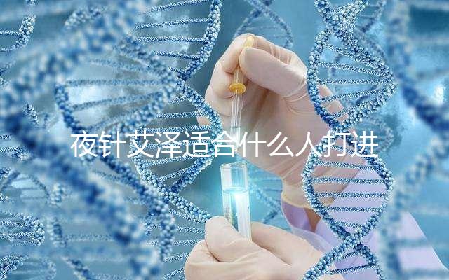 夜針艾澤適合什么人打進(jìn)來瞧，孕婦可不可以用這篇說清