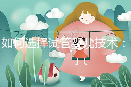 如何選擇試管嬰兒技術：一、二、三代區別與科學選擇建議