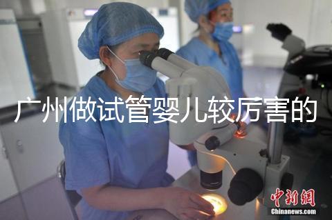 廣州做試管嬰兒較厲害的醫院是哪個？