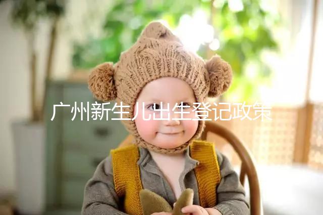廣州新生兒出生登記政策有變化，附海珠、天河區入戶指南